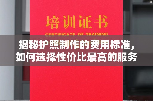恩阳揭秘护照制作的费用标准，如何选择性价比最高的服务？